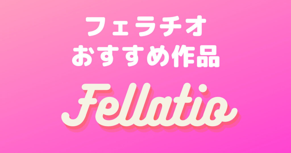 フェラチオAVランキング25選│フェラ特化エロ動画まとめ