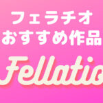 フェラチオAVランキング25選│フェラ特化エロ動画まとめ