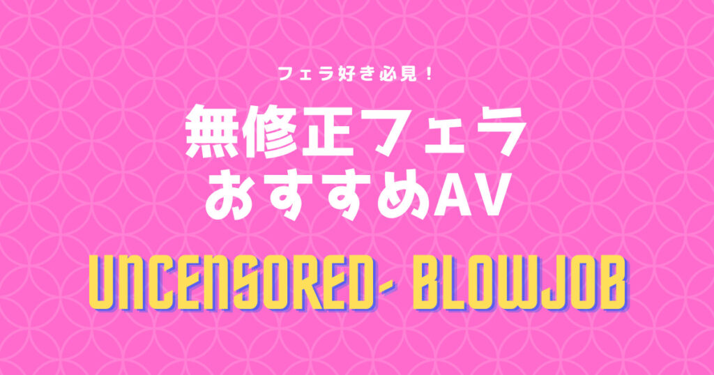 【Fellatio Japan(フェラチオジャパン)】無修正フェラ動画おすすめ20選│モザイク無しフェラ顔で抜け