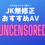 無修正JKエロ動画おすすめ20選!モザイク無し女子高生制服AVまとめ