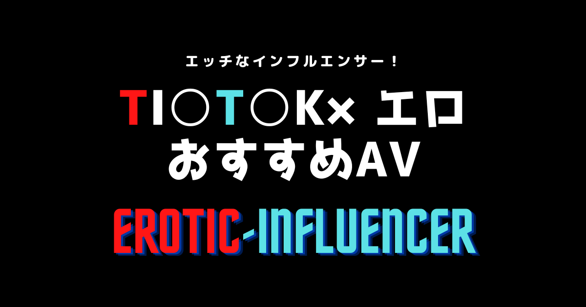 【ティックトック エロ】AVデビューしたTikToker11選＆おすすめ動画紹介